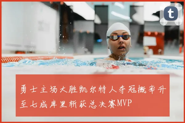勇士主场大胜凯尔特人夺冠概率升至七成库里斩获总决赛MVP