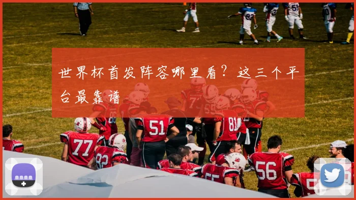 世界杯首发阵容哪里看?这三个平台最靠谱