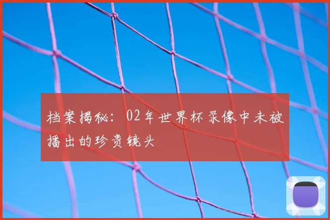 档案揭秘：02年世界杯录像中未被播出的珍贵镜头