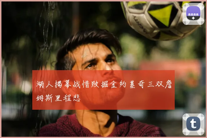 湖人揭幕战惜败掘金约基奇三双詹姆斯里程悲