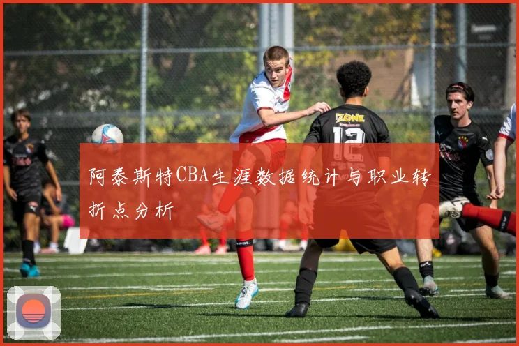 阿泰斯特CBA生涯数据统计与职业转折点分析