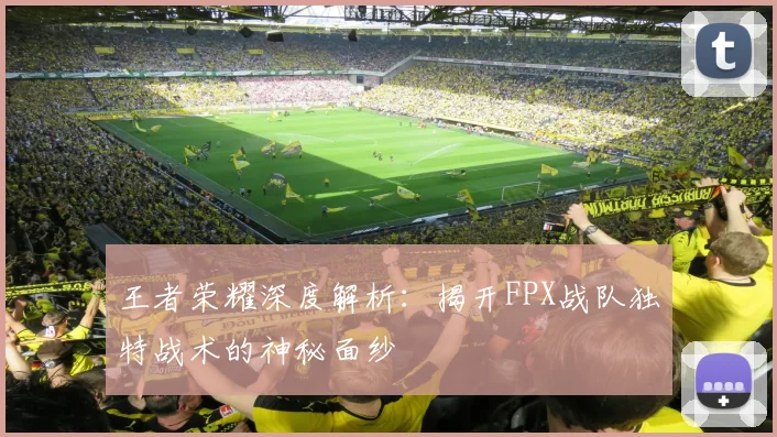 王者荣耀深度解析:揭开FPX战队独特战术的神秘面纱