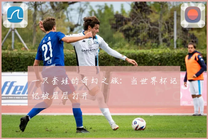 一只套娃的奇幻之旅：当世界杯记忆被层层打开