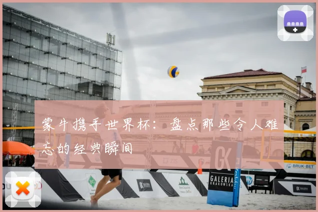 蒙牛携手世界杯:盘点那些令人难忘的经典瞬间