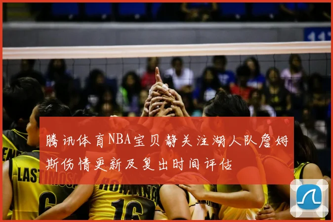 腾讯体育NBA宝贝静关注湖人队詹姆斯伤情更新及复出时间评估