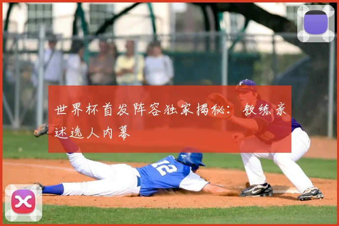 世界杯首发阵容独家揭秘:教练亲述选人内幕