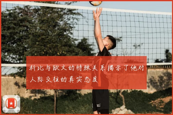 科比与欧文的特殊关系揭示了他对人际交往的真实态度