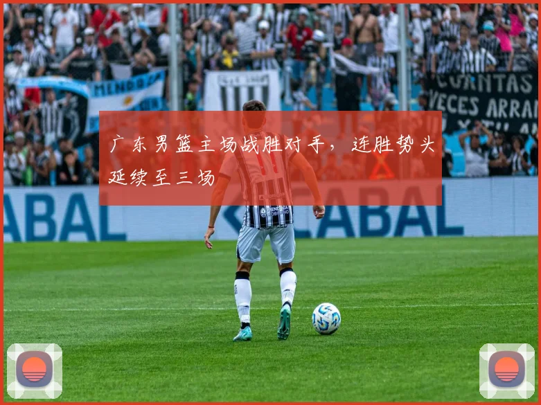 广东男篮主场战胜对手,连胜势头延续至三场