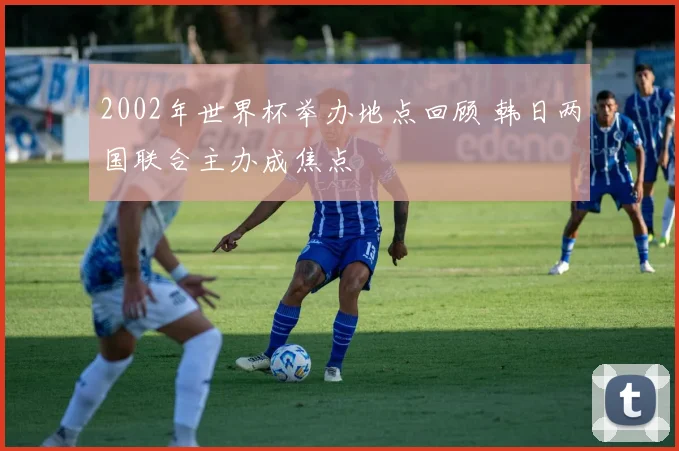 2002年世界杯举办地点回顾 韩日两国联合主办成焦点