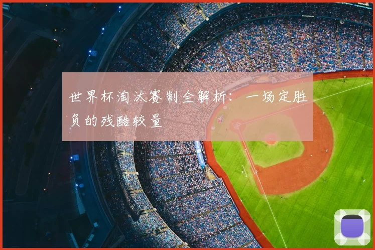 世界杯淘汰赛制全解析:一场定胜负的残酷较量