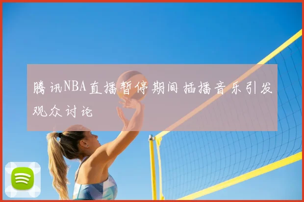 腾讯NBA直播暂停期间插播音乐引发观众讨论