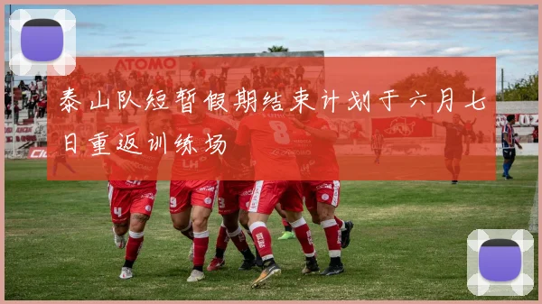 泰山队短暂假期结束计划于六月七日重返训练场