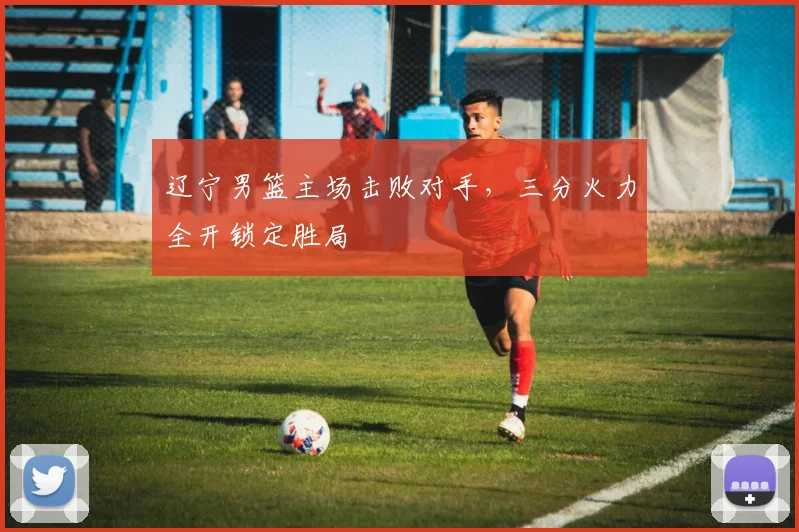 辽宁男篮主场击败对手,三分火力全开锁定胜局