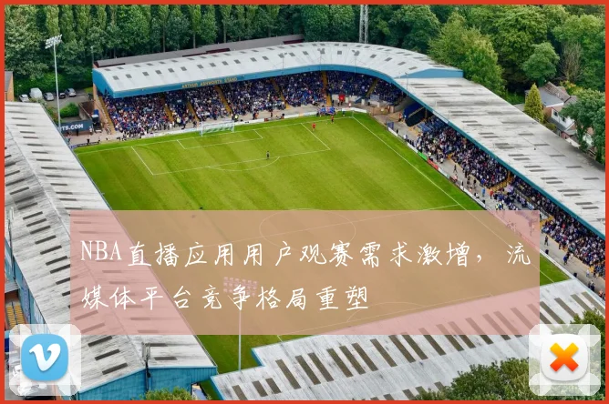 NBA直播应用用户观赛需求激增,流媒体平台竞争格局重塑