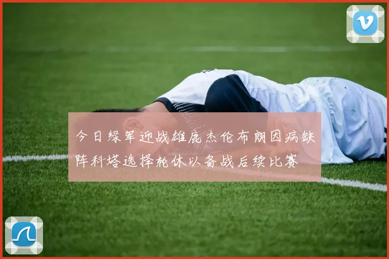 今日绿军迎战雄鹿杰伦布朗因病缺阵科塔选择轮休以备战后续比赛