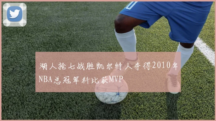 湖人抢七战胜凯尔特人夺得2010年NBA总冠军科比获MVP