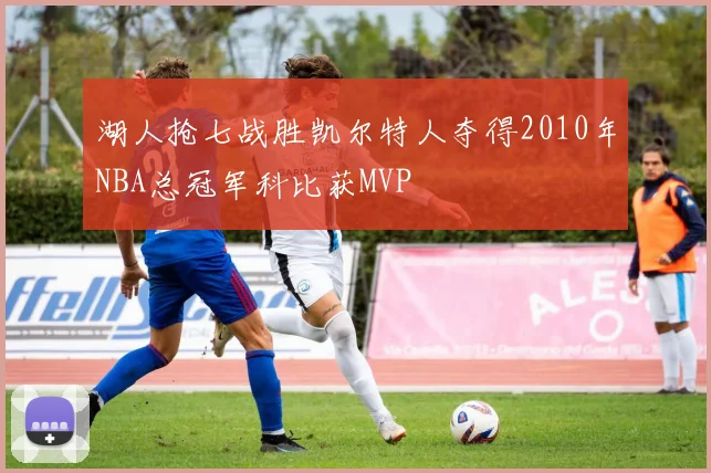 湖人抢七战胜凯尔特人夺得2010年NBA总冠军科比获MVP