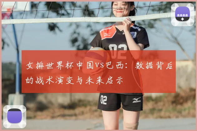 女排世界杯中国vs巴西：数据背后的战术演变与未来启示