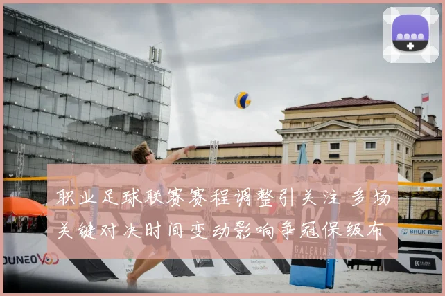 职业足球联赛赛程调整引关注 多场关键对决时间变动影响争冠保级布局