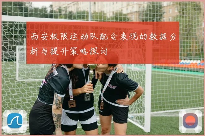 西安极限运动队配合表现的数据分析与提升策略探讨