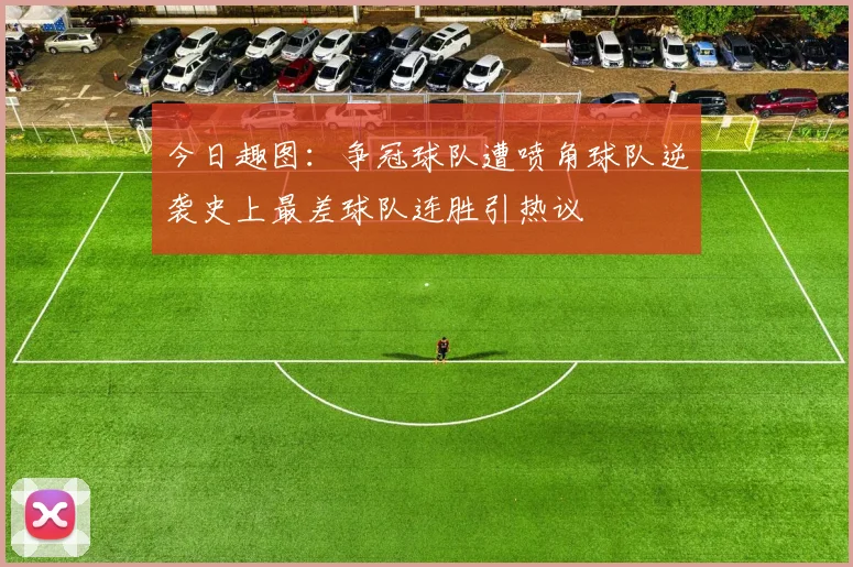 今日趣图：争冠球队遭喷角球队逆袭史上最差球队连胜引热议
