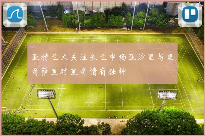 亚特兰大关注米兰中场亚沙里与里奇萨里对里奇情有独钟