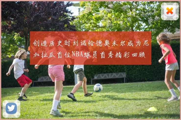 创造历史时刻诺恰德奥米尔成为尼加拉瓜首位NBA球员首秀精彩回顾