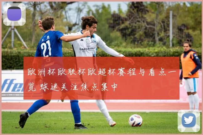 欧洲杯欧联杯欧超杯赛程与看点一览 球迷关注焦点集中