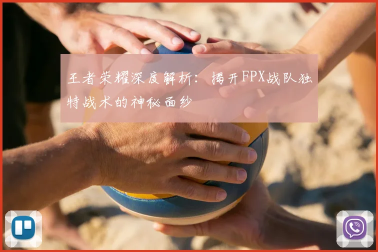 王者荣耀深度解析:揭开FPX战队独特战术的神秘面纱