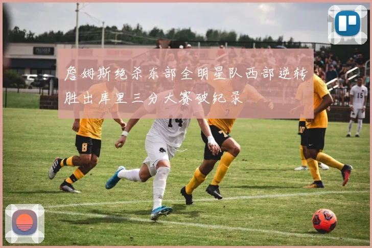 詹姆斯绝杀东部全明星队西部逆转胜出库里三分大赛破纪录