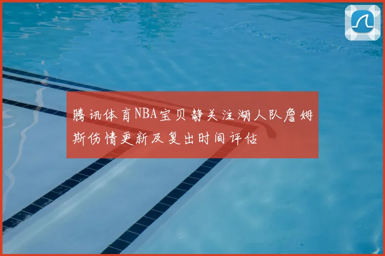 腾讯体育NBA宝贝静关注湖人队詹姆斯伤情更新及复出时间评估