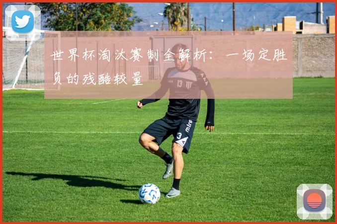 世界杯淘汰赛制全解析:一场定胜负的残酷较量
