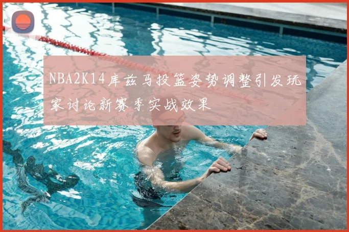 NBA2K14库兹马投篮姿势调整引发玩家讨论新赛季实战效果