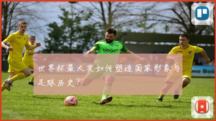 世界杯最大奖如何塑造国家形象与足球历史?