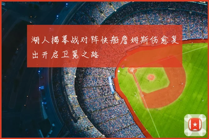湖人揭幕战对阵快船詹姆斯伤愈复出开启卫冕之路