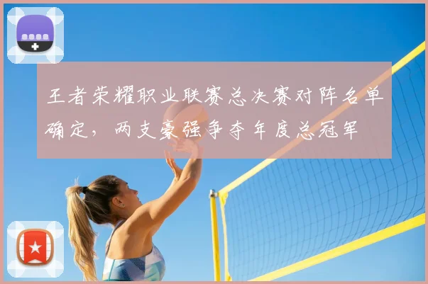 王者荣耀职业联赛总决赛对阵名单确定，两支豪强争夺年度总冠军