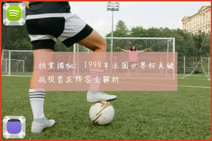 档案揭秘:1998年法国世界杯关键战役首发阵容全解析