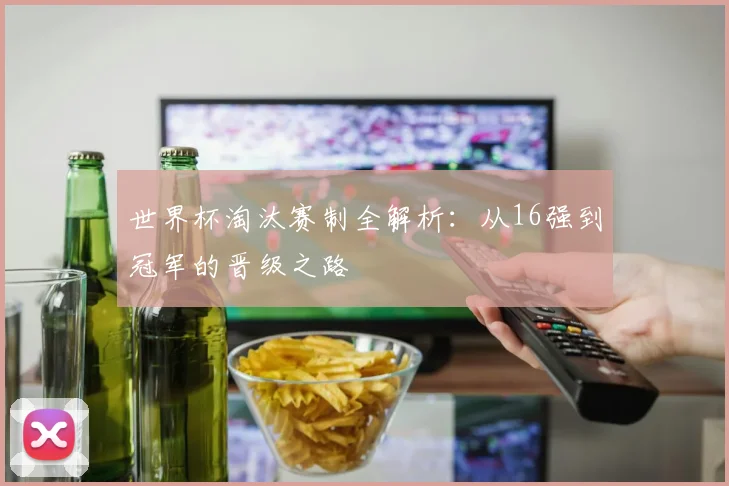 世界杯淘汰赛制全解析:从16强到冠军的晋级之路
