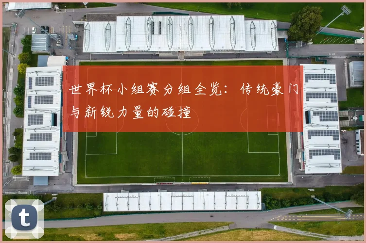 世界杯小组赛分组全览：传统豪门与新锐力量的碰撞