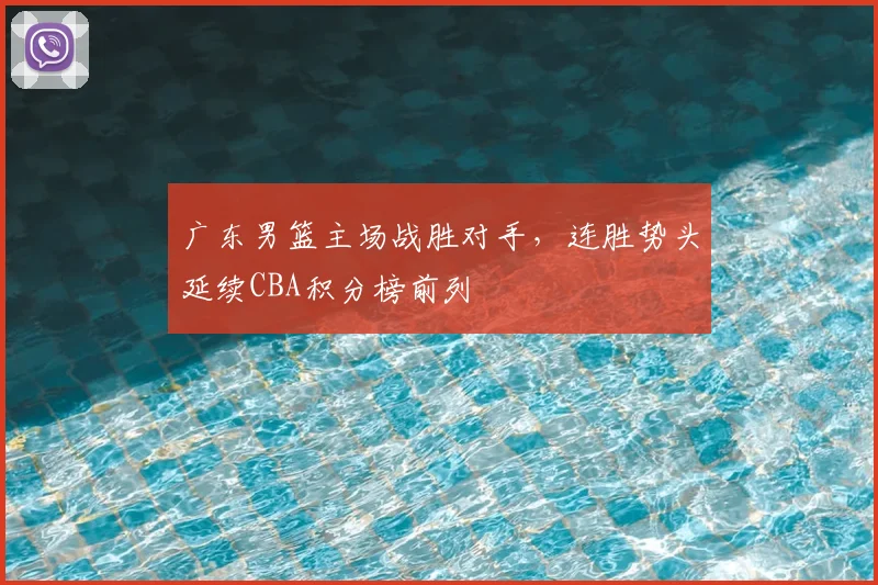 广东男篮主场战胜对手,连胜势头延续CBA积分榜前列