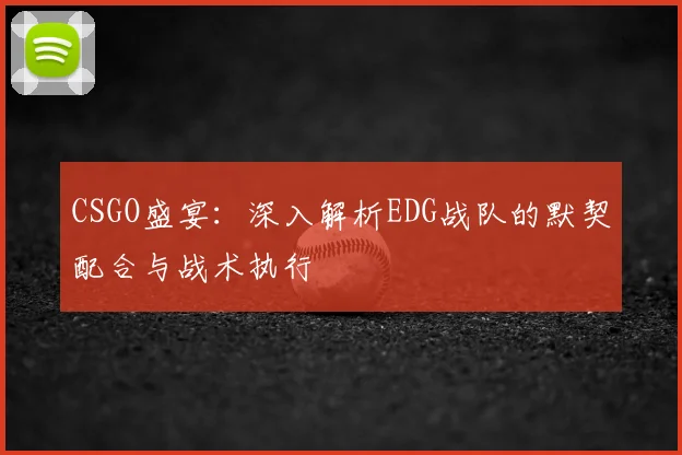 CSGO盛宴:深入解析EDG战队的默契配合与战术执行