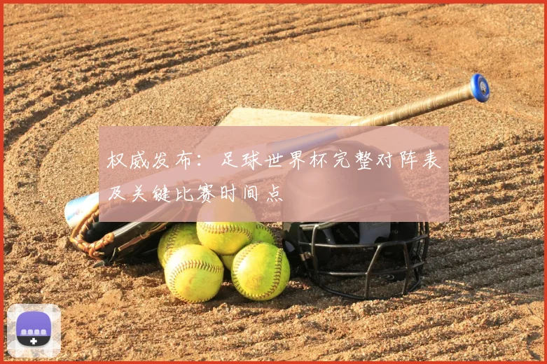 权威发布：足球世界杯完整对阵表及关键比赛时间点