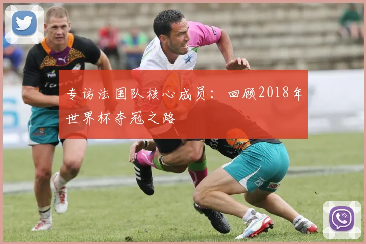 专访法国队核心成员:回顾2018年世界杯夺冠之路
