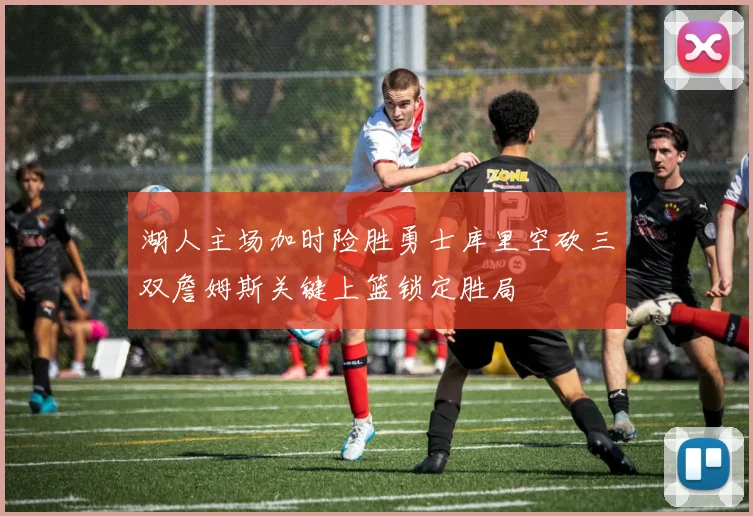 湖人主场加时险胜勇士库里空砍三双詹姆斯关键上篮锁定胜局