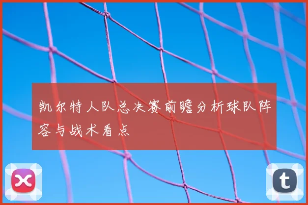 凯尔特人队总决赛前瞻分析球队阵容与战术看点