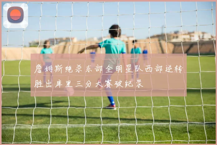 詹姆斯绝杀东部全明星队西部逆转胜出库里三分大赛破纪录