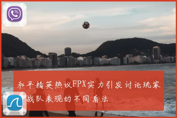 和平精英热议FPX实力引发讨论玩家对战队表现的不同看法