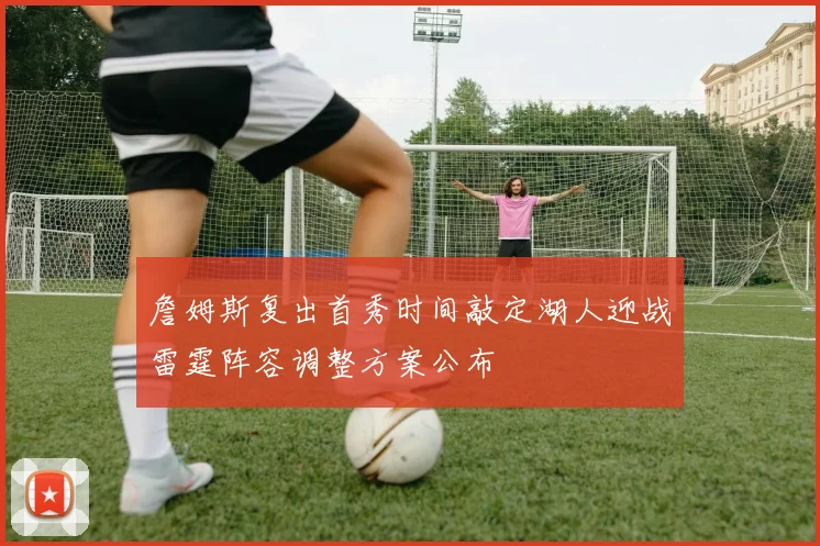 詹姆斯复出首秀时间敲定湖人迎战雷霆阵容调整方案公布