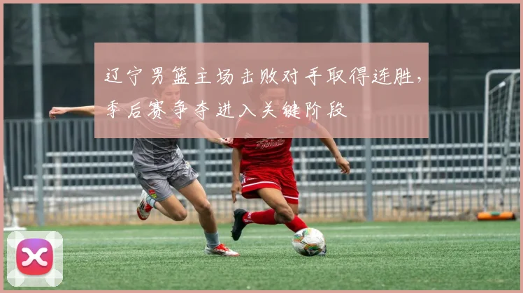 辽宁男篮主场击败对手取得连胜，季后赛争夺进入关键阶段