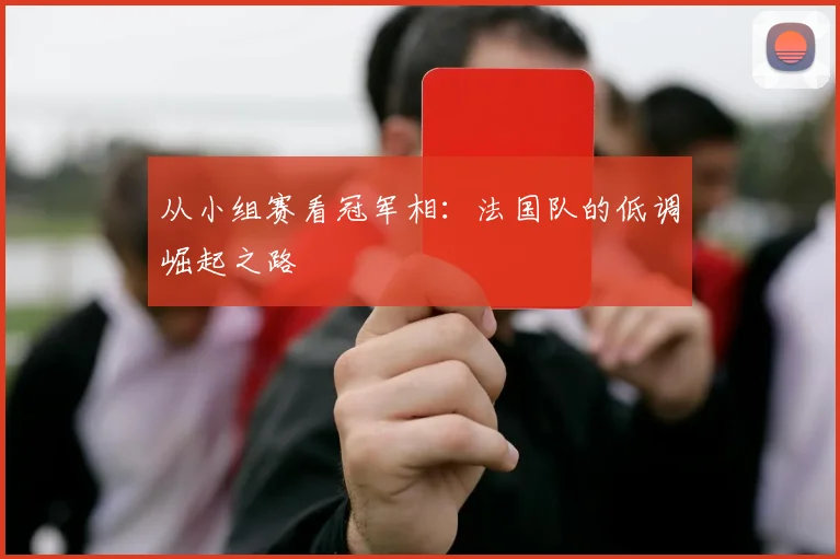 从小组赛看冠军相:法国队的低调崛起之路